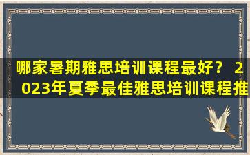 哪家暑期雅思培训课程最好？ 2023年夏季最佳雅思培训课程推荐